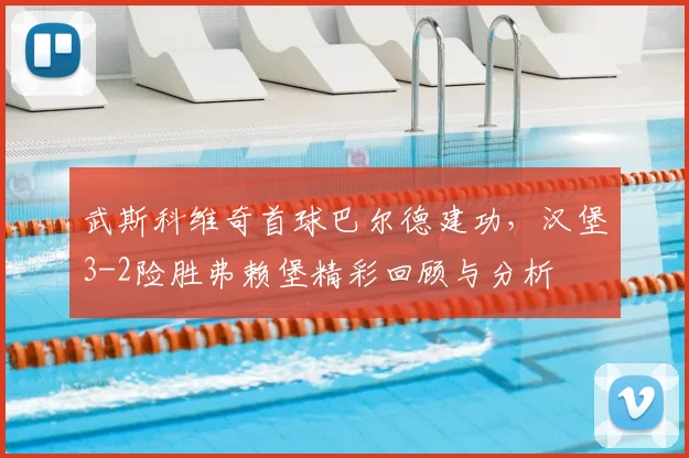 武斯科维奇首球巴尔德建功,汉堡3-2险胜弗赖堡精彩回顾与分析