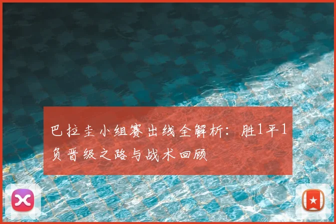 巴拉圭小组赛出线全解析:胜1平1负晋级之路与战术回顾