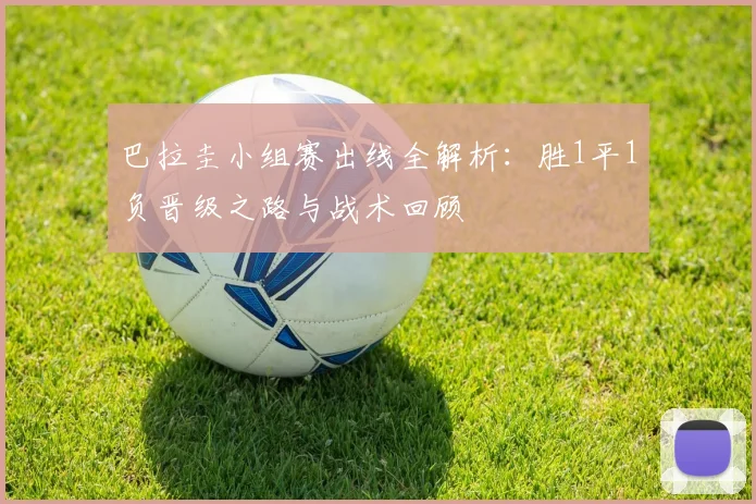 巴拉圭小组赛出线全解析：胜1平1负晋级之路与战术回顾