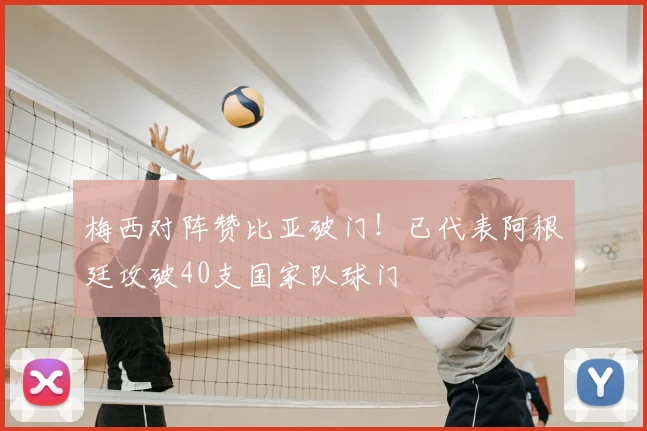 梅西对阵赞比亚破门！已代表阿根廷攻破40支国家队球门