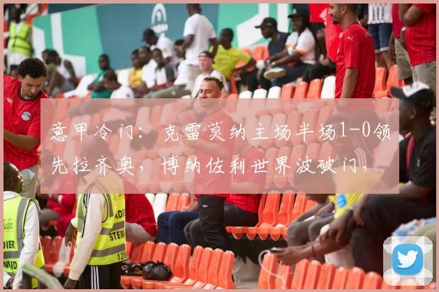意甲冷门:克雷莫纳主场半场1-0领先拉齐奥,博纳佐利世界波破门,保级队能否守住胜果?