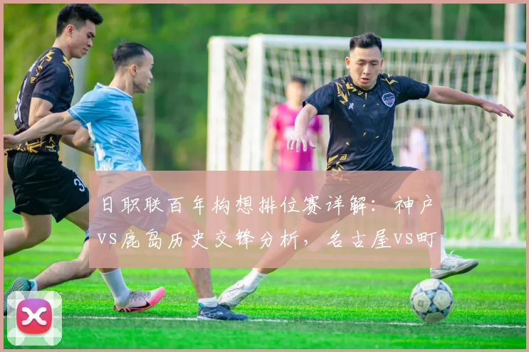 日职联百年构想排位赛详解:神户vs鹿岛历史交锋分析,名古屋vs町田保级生死战前瞻