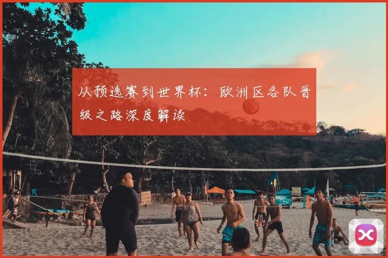 从预选赛到世界杯:欧洲区各队晋级之路深度解读