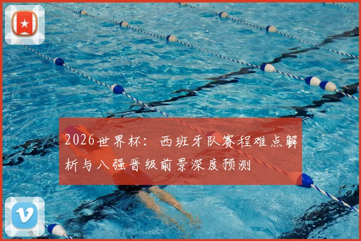 2026世界杯:西班牙队赛程难点解析与八强晋级前景深度预测