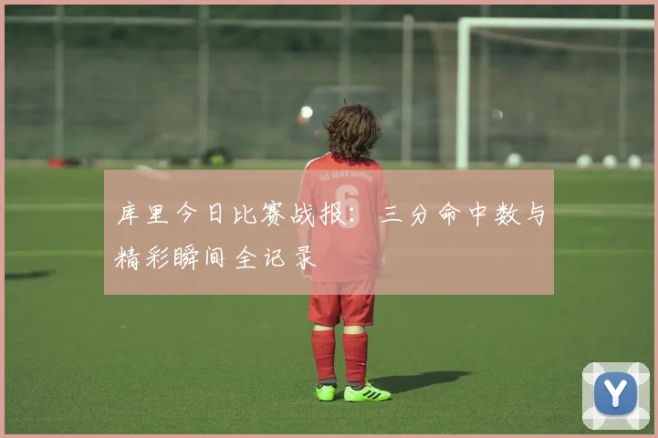 库里今日比赛战报：三分命中数与精彩瞬间全记录