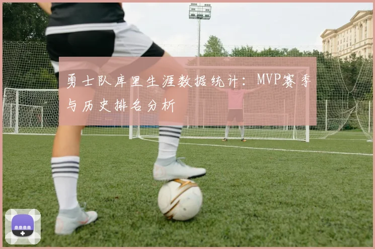 勇士队库里生涯数据统计:MVP赛季与历史排名分析