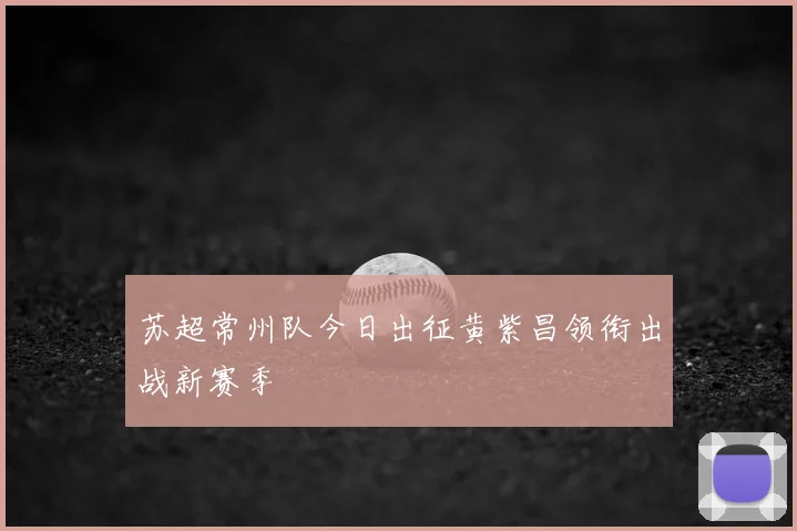 苏超常州队今日出征黄紫昌领衔出战新赛季
