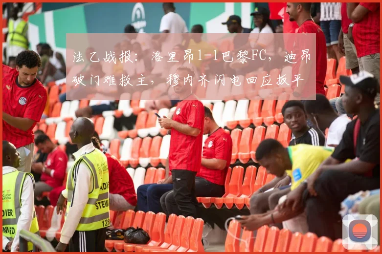 法乙战报：洛里昂1-1巴黎FC，迪昂破门难救主，穆内齐闪电回应扳平