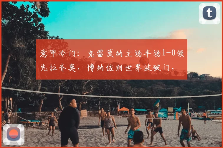 意甲冷门：克雷莫纳主场半场1-0领先拉齐奥，博纳佐利世界波破门，保级队能否守住胜果？