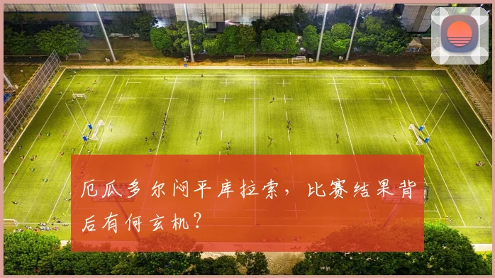 厄瓜多尔闷平库拉索,比赛结果背后有何玄机?