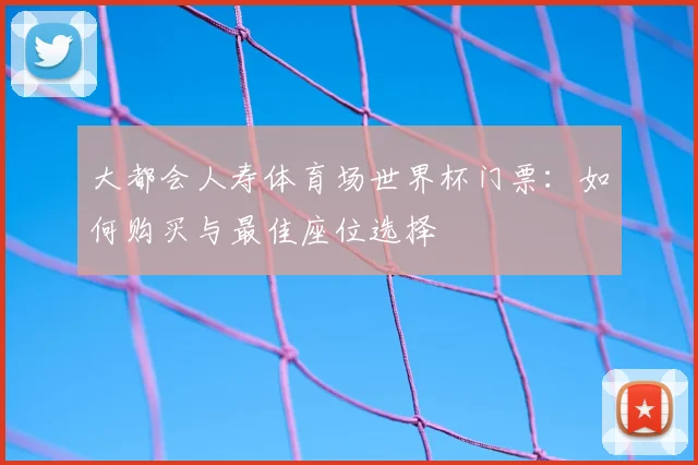 大都会人寿体育场世界杯门票：如何购买与最佳座位选择